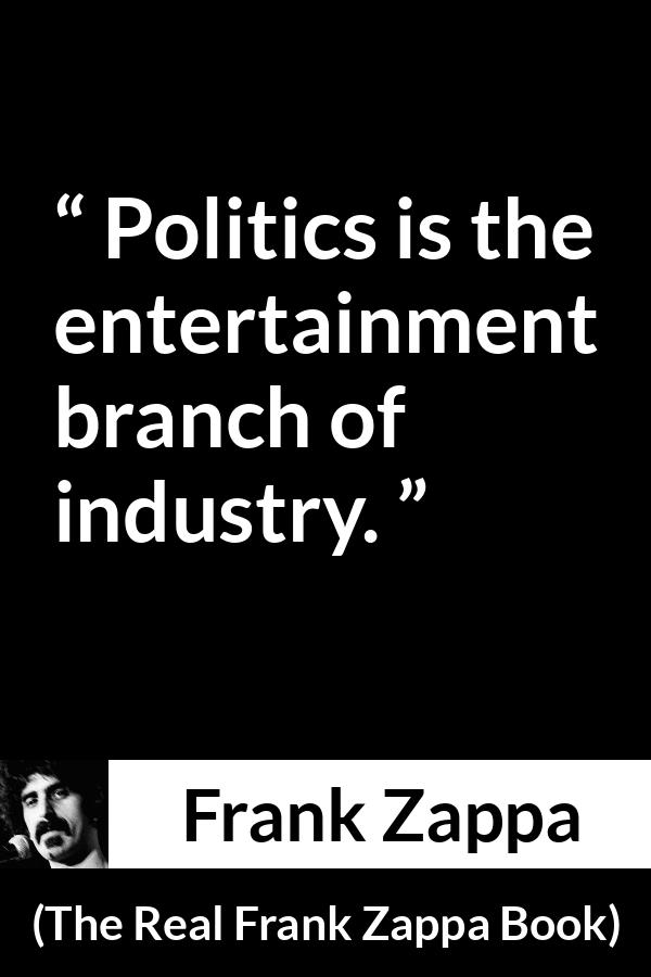 Frank Zappa quote about politics from The Real Frank Zappa Book - Politics is the entertainment branch of industry.