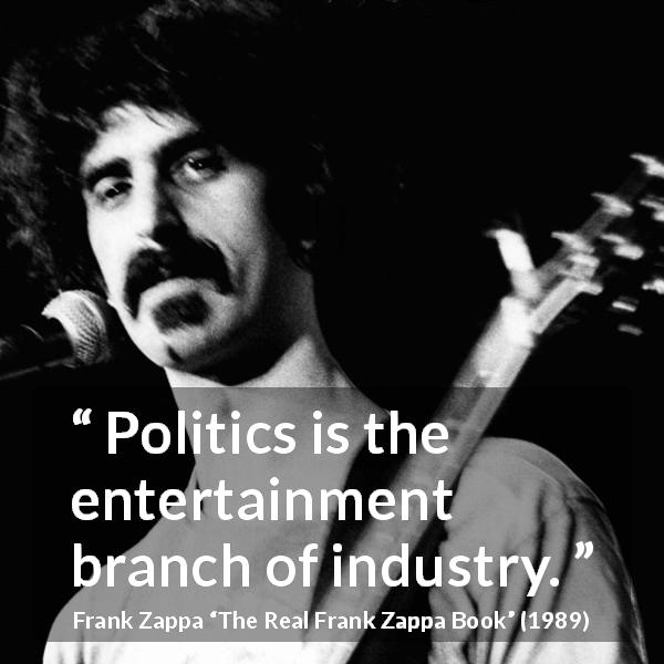 Frank Zappa quote about politics from The Real Frank Zappa Book - Politics is the entertainment branch of industry.