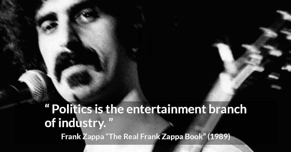 Frank Zappa quote about politics from The Real Frank Zappa Book - Politics is the entertainment branch of industry.