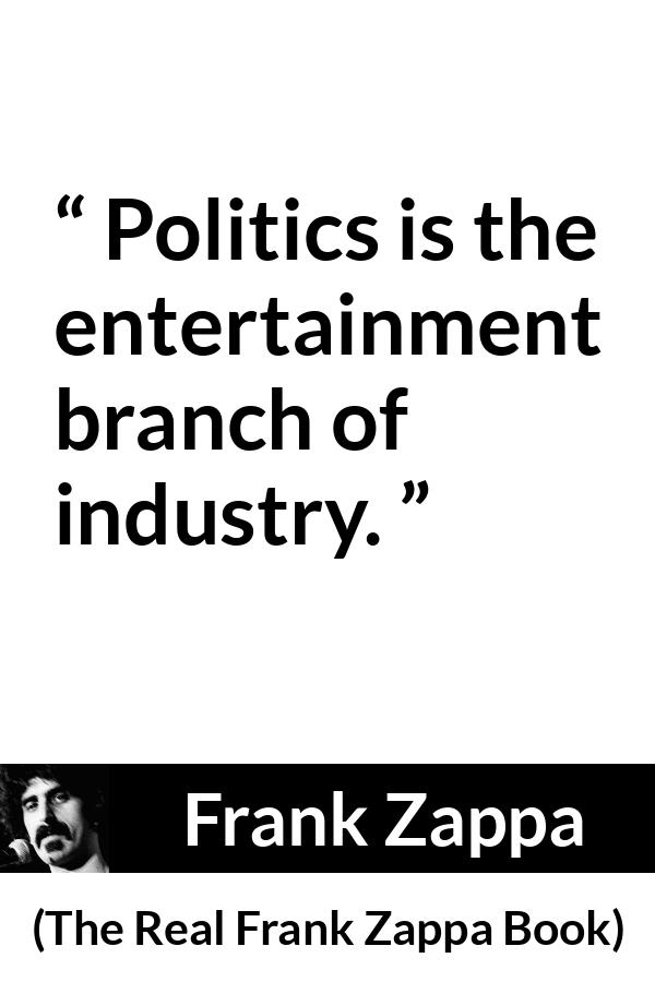 Frank Zappa quote about politics from The Real Frank Zappa Book - Politics is the entertainment branch of industry.