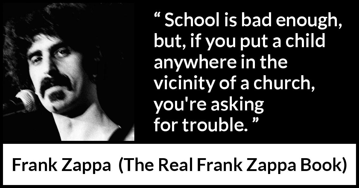 Frank Zappa quote about school from The Real Frank Zappa Book - School is bad enough, but, if you put a child anywhere in the vicinity of a church, you're asking for trouble.