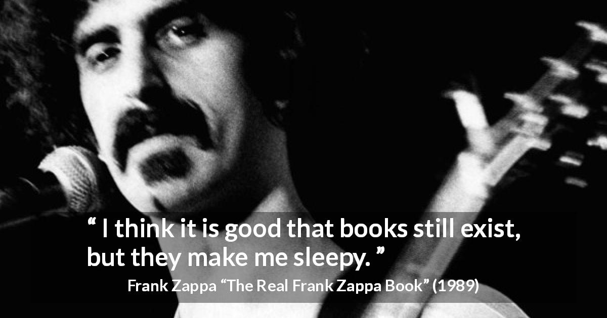 Frank Zappa quote about sleep from The Real Frank Zappa Book - I think it is good that books still exist, but they make me sleepy.
