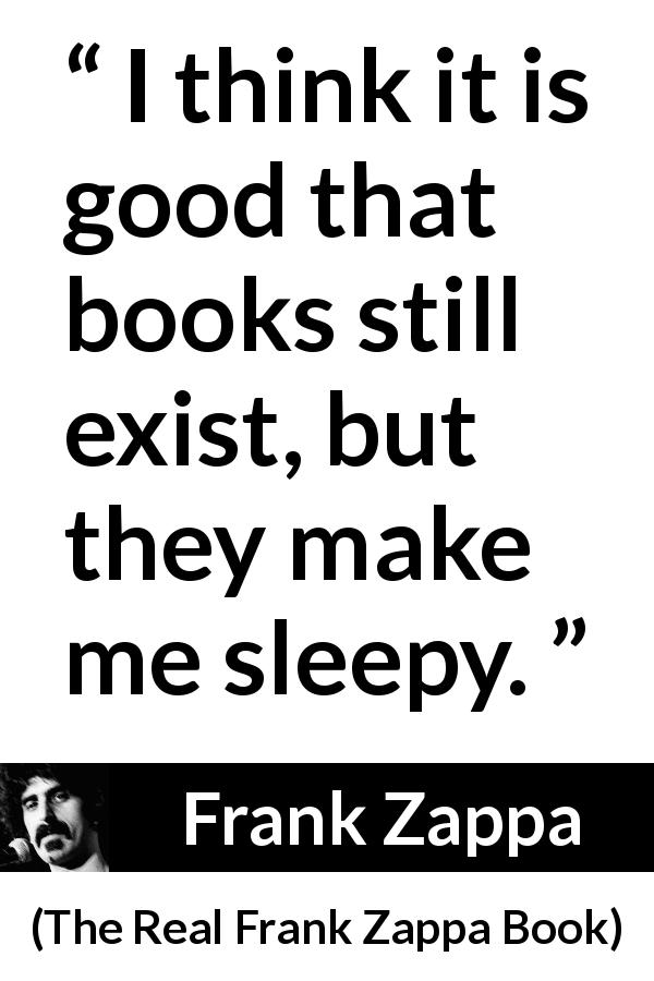 Frank Zappa quote about sleep from The Real Frank Zappa Book - I think it is good that books still exist, but they make me sleepy.