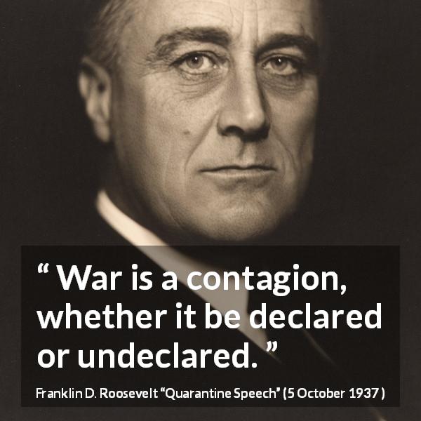 Franklin D. Roosevelt quote about war from Quarantine Speech - War is a contagion, whether it be declared or undeclared.