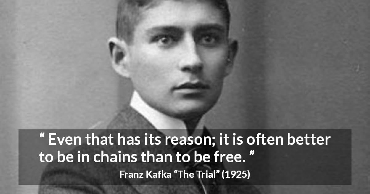 Franz Kafka quote about freedom from The Trial - Even that has its reason; it is often better to be in chains than to be free.