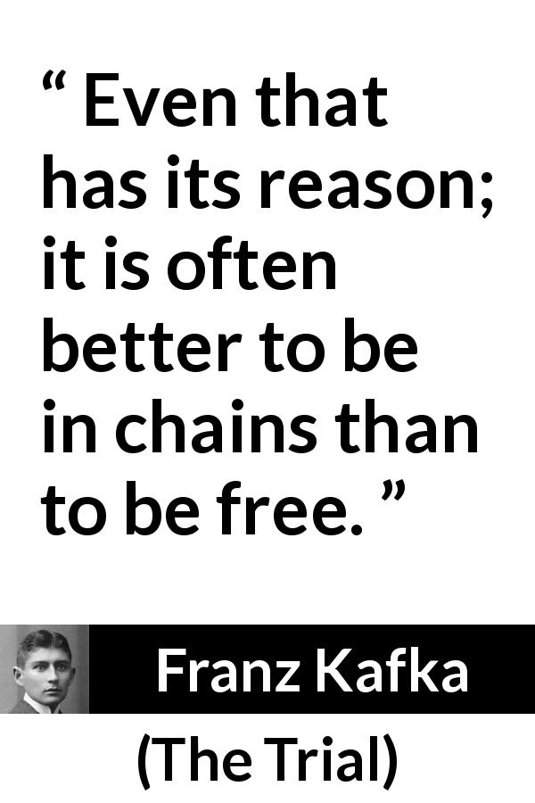 Franz Kafka quote about freedom from The Trial - Even that has its reason; it is often better to be in chains than to be free.