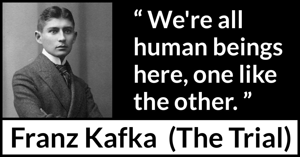 Franz Kafka quote about humanity from The Trial - We're all human beings here, one like the other.