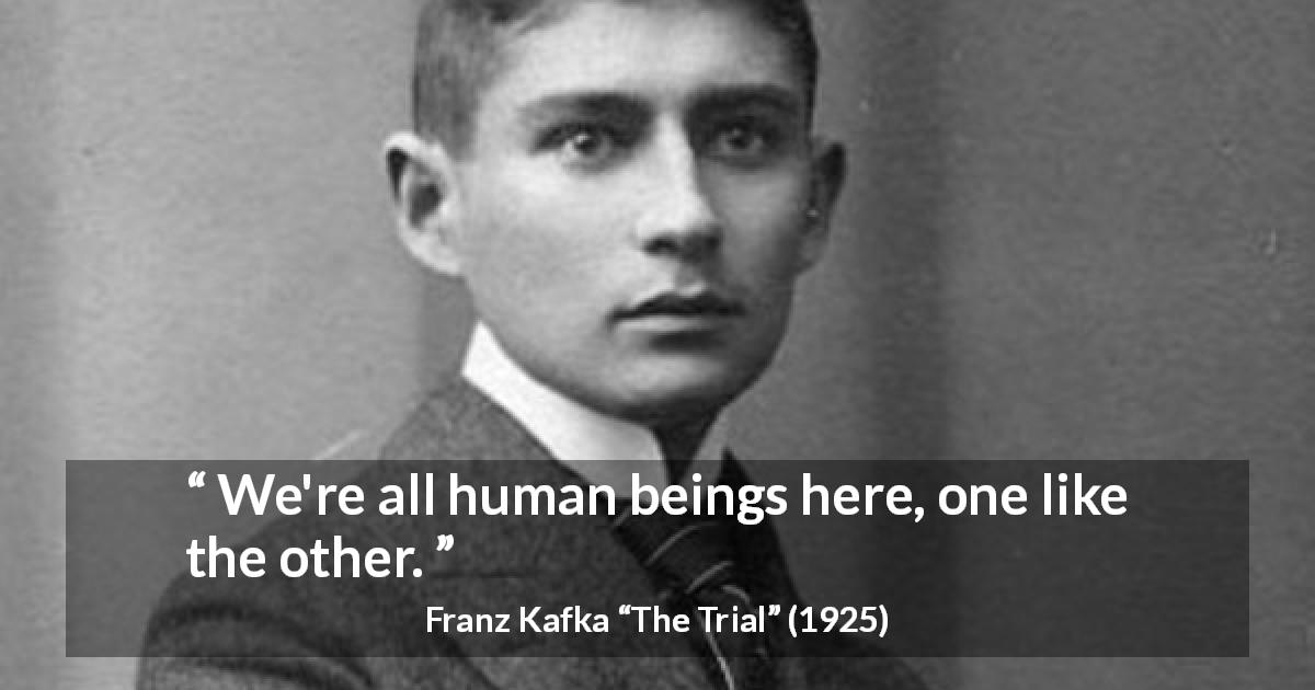 Franz Kafka quote about humanity from The Trial - We're all human beings here, one like the other.