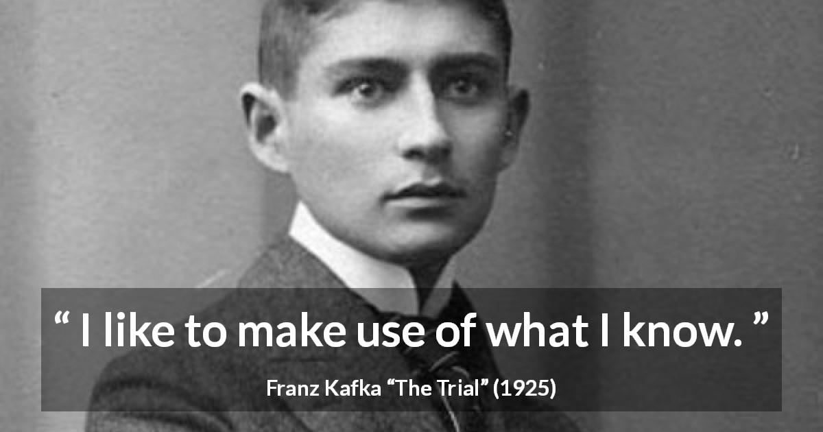 Franz Kafka quote about knowledge from The Trial - I like to make use of what I know.