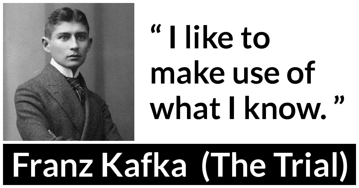 Franz Kafka quote about knowledge from The Trial - I like to make use of what I know.