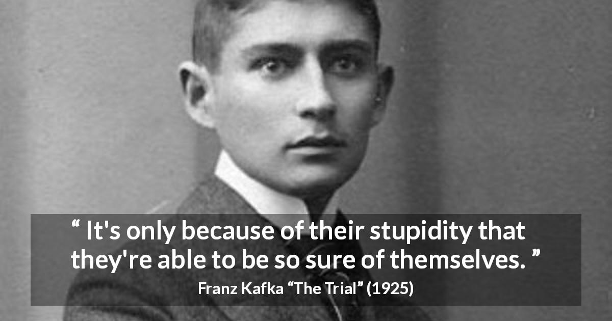 Franz Kafka quote about stupidity from The Trial - It's only because of their stupidity that they're able to be so sure of themselves.