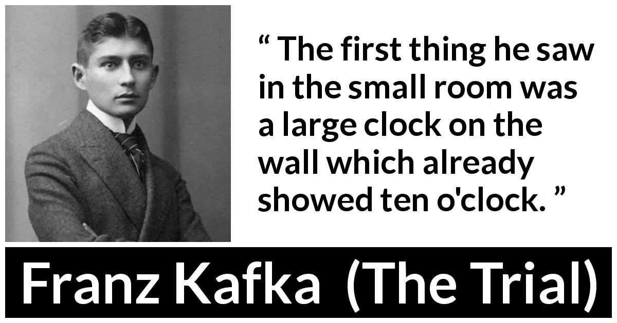 Franz Kafka quote about time from The Trial - The first thing he saw in the small room was a large clock on the wall which already showed ten o'clock.
