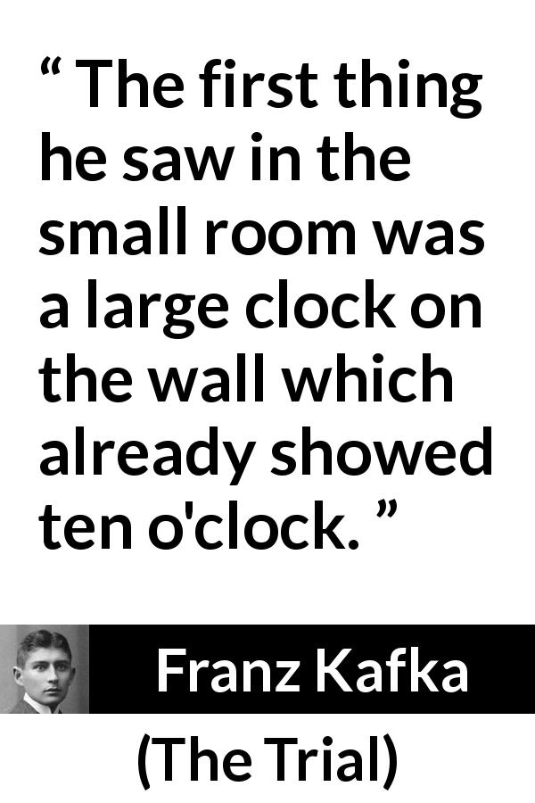 Franz Kafka quote about time from The Trial - The first thing he saw in the small room was a large clock on the wall which already showed ten o'clock.