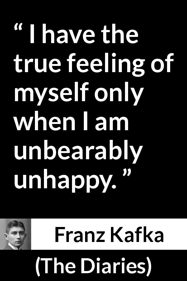 Franz Kafka quote about truth from The Diaries - I have the true feeling of myself only when I am unbearably unhappy.