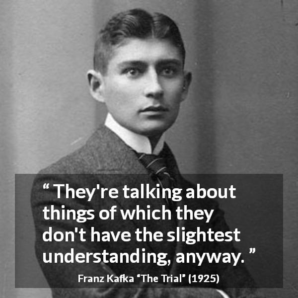 Franz Kafka quote about understanding from The Trial - They're talking about things of which they don't have the slightest understanding, anyway.