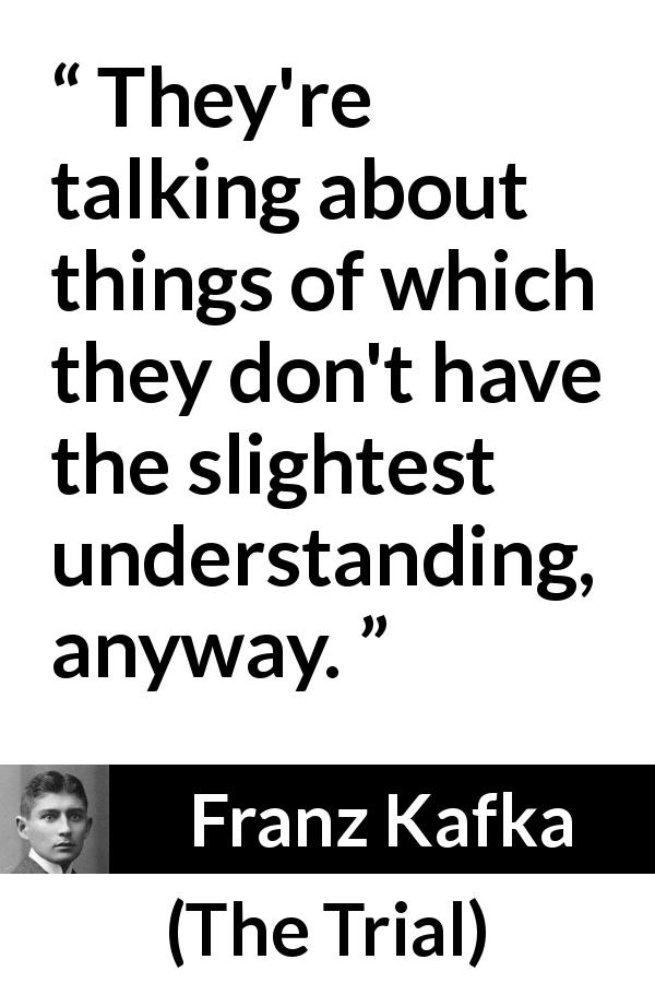 Franz Kafka quote about understanding from The Trial - They're talking about things of which they don't have the slightest understanding, anyway.
