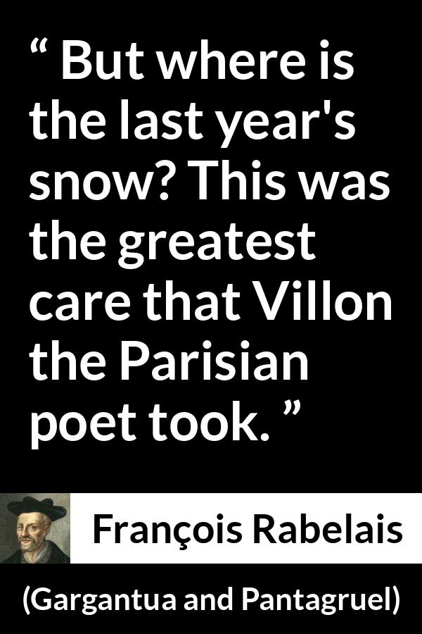 François Rabelais quote about care from Gargantua and Pantagruel (1534) - But where is the last year's snow? This was the greatest care that Villon the Parisian poet took.