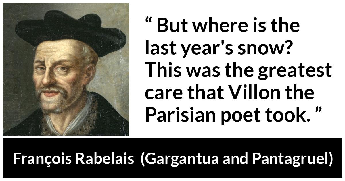 François Rabelais quote about care from Gargantua and Pantagruel (1534) - But where is the last year's snow? This was the greatest care that Villon the Parisian poet took.