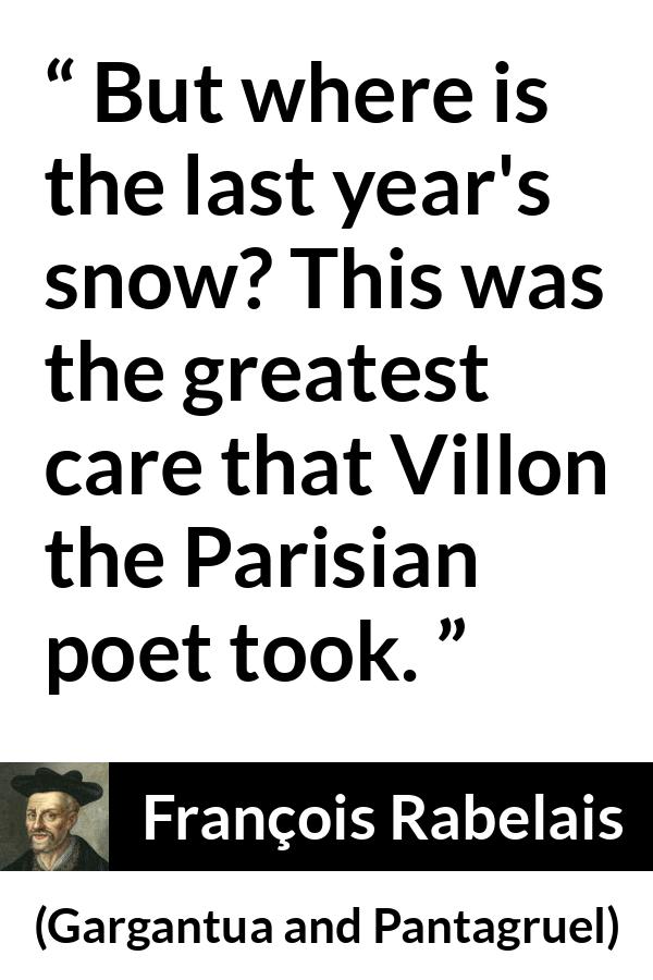 François Rabelais quote about care from Gargantua and Pantagruel (1534) - But where is the last year's snow? This was the greatest care that Villon the Parisian poet took.