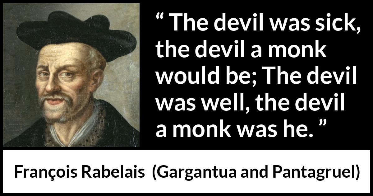 François Rabelais quote about devil from Gargantua and Pantagruel (1534) François Rabelais quote about devil from Gargantua and Pantagruel (1534) - The devil was sick, the devil a monk would be; The devil was well, the devil a monk was he.