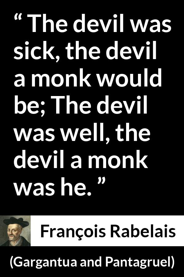 François Rabelais quote about devil from Gargantua and Pantagruel (1534) - The devil was sick, the devil a monk would be; The devil was well, the devil a monk was he.