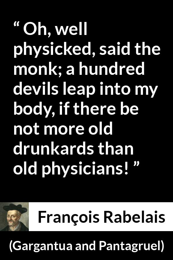 François Rabelais quote about devil from Gargantua and Pantagruel (1534) - Oh, well physicked, said the monk; a hundred devils leap into my body, if there be not more old drunkards than old physicians!