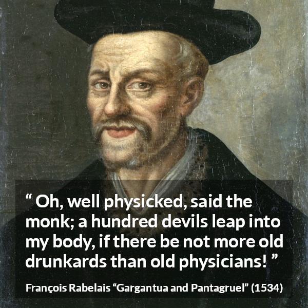 François Rabelais quote about devil from Gargantua and Pantagruel (1534) - Oh, well physicked, said the monk; a hundred devils leap into my body, if there be not more old drunkards than old physicians!