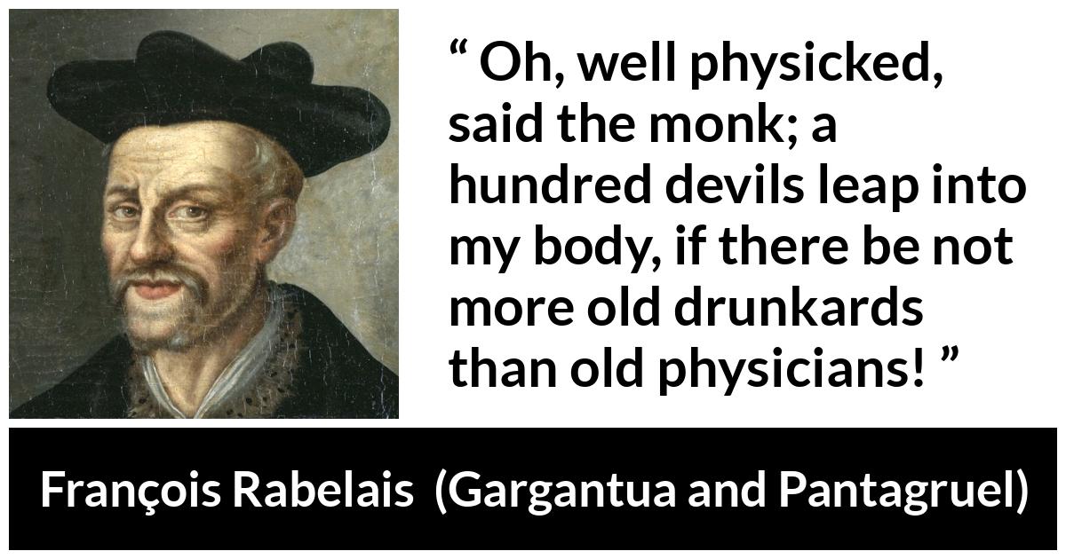 François Rabelais quote about devil from Gargantua and Pantagruel (1534) - Oh, well physicked, said the monk; a hundred devils leap into my body, if there be not more old drunkards than old physicians!