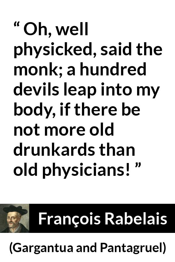 François Rabelais quote about devil from Gargantua and Pantagruel (1534) - Oh, well physicked, said the monk; a hundred devils leap into my body, if there be not more old drunkards than old physicians!