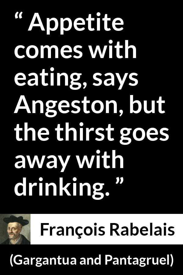 François Rabelais quote about drinking from Gargantua and Pantagruel (1534) - Appetite comes with eating, says Angeston, but the thirst goes away with drinking.