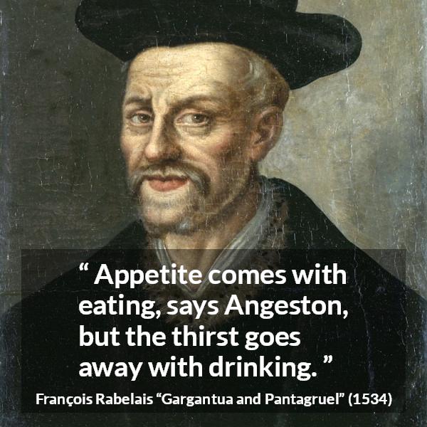 François Rabelais quote about drinking from Gargantua and Pantagruel (1534) - Appetite comes with eating, says Angeston, but the thirst goes away with drinking.