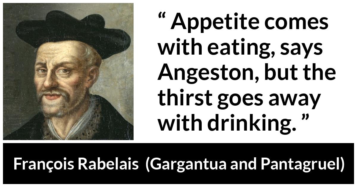 François Rabelais quote about drinking from Gargantua and Pantagruel (1534) - Appetite comes with eating, says Angeston, but the thirst goes away with drinking.