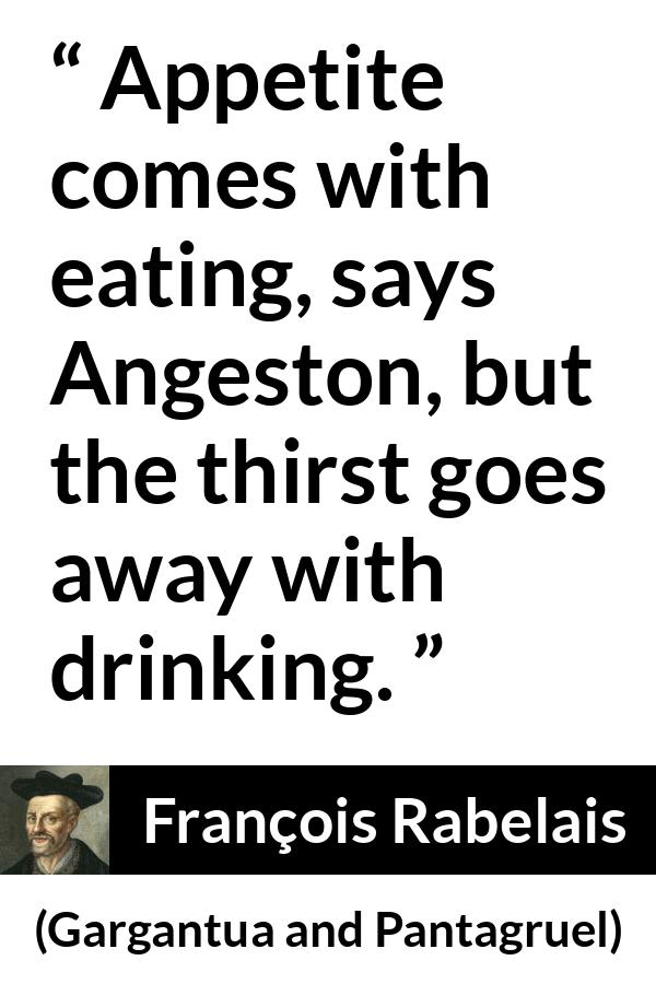 François Rabelais quote about drinking from Gargantua and Pantagruel (1534) - Appetite comes with eating, says Angeston, but the thirst goes away with drinking.