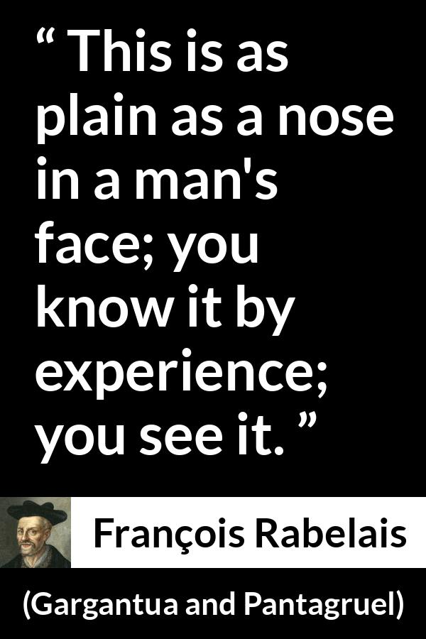 François Rabelais quote about face from Gargantua and Pantagruel (1534) - This is as plain as a nose in a man's face; you know it by experience; you see it.