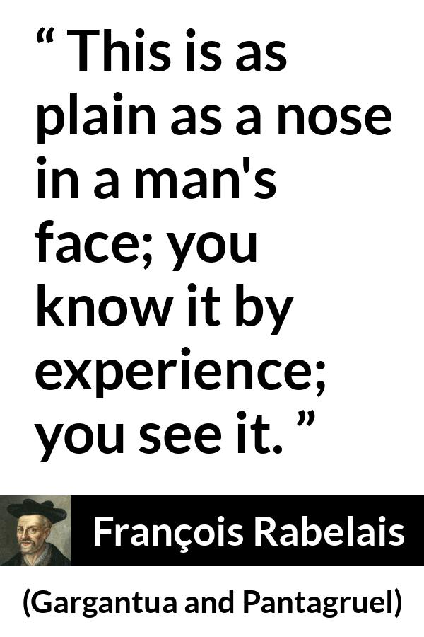 François Rabelais quote about face from Gargantua and Pantagruel (1534) - This is as plain as a nose in a man's face; you know it by experience; you see it.
