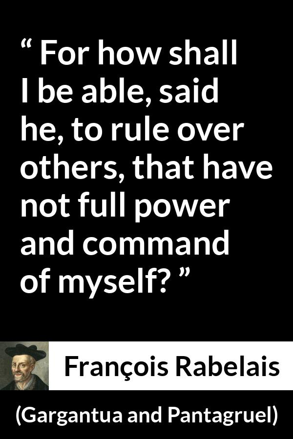 François Rabelais quote about power from Gargantua and Pantagruel (1534) - For how shall I be able, said he, to rule over others, that have not full power and command of myself?