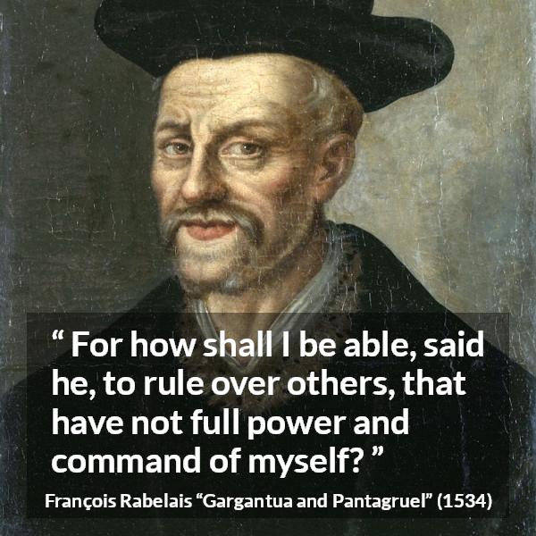 François Rabelais quote about power from Gargantua and Pantagruel (1534) - For how shall I be able, said he, to rule over others, that have not full power and command of myself?