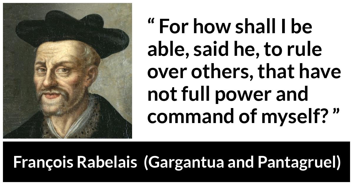 François Rabelais quote about power from Gargantua and Pantagruel (1534) - For how shall I be able, said he, to rule over others, that have not full power and command of myself?