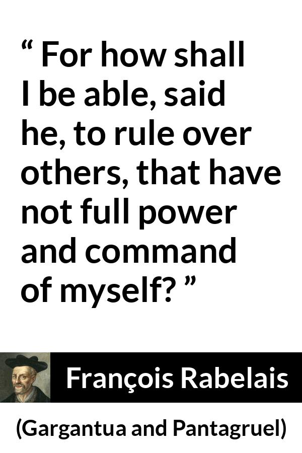 François Rabelais quote about power from Gargantua and Pantagruel (1534) - For how shall I be able, said he, to rule over others, that have not full power and command of myself?