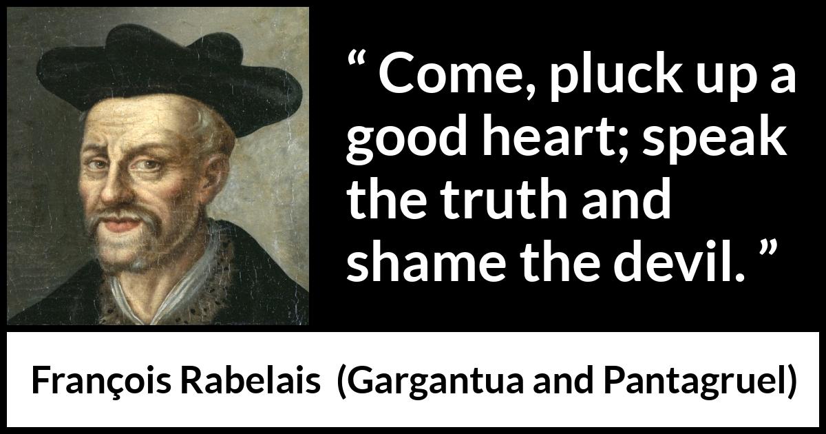 François Rabelais quote about truth from Gargantua and Pantagruel (1534) François Rabelais quote about truth from Gargantua and Pantagruel (1534) - Come, pluck up a good heart; speak the truth and shame the devil.