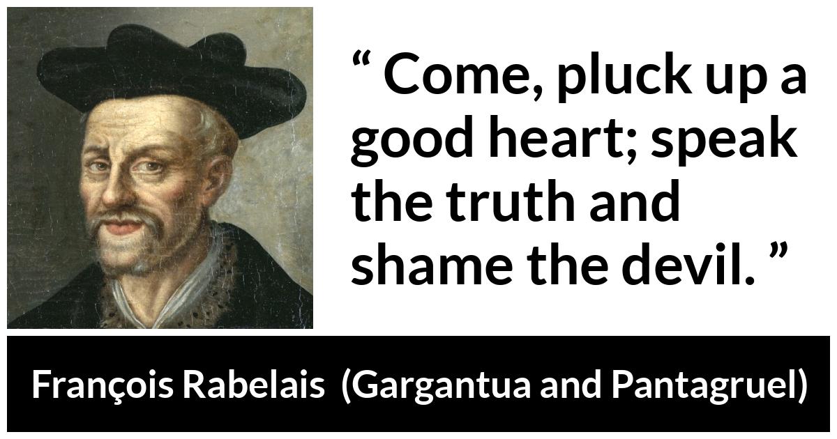 François Rabelais quote about truth from Gargantua and Pantagruel (1534) - Come, pluck up a good heart; speak the truth and shame the devil.