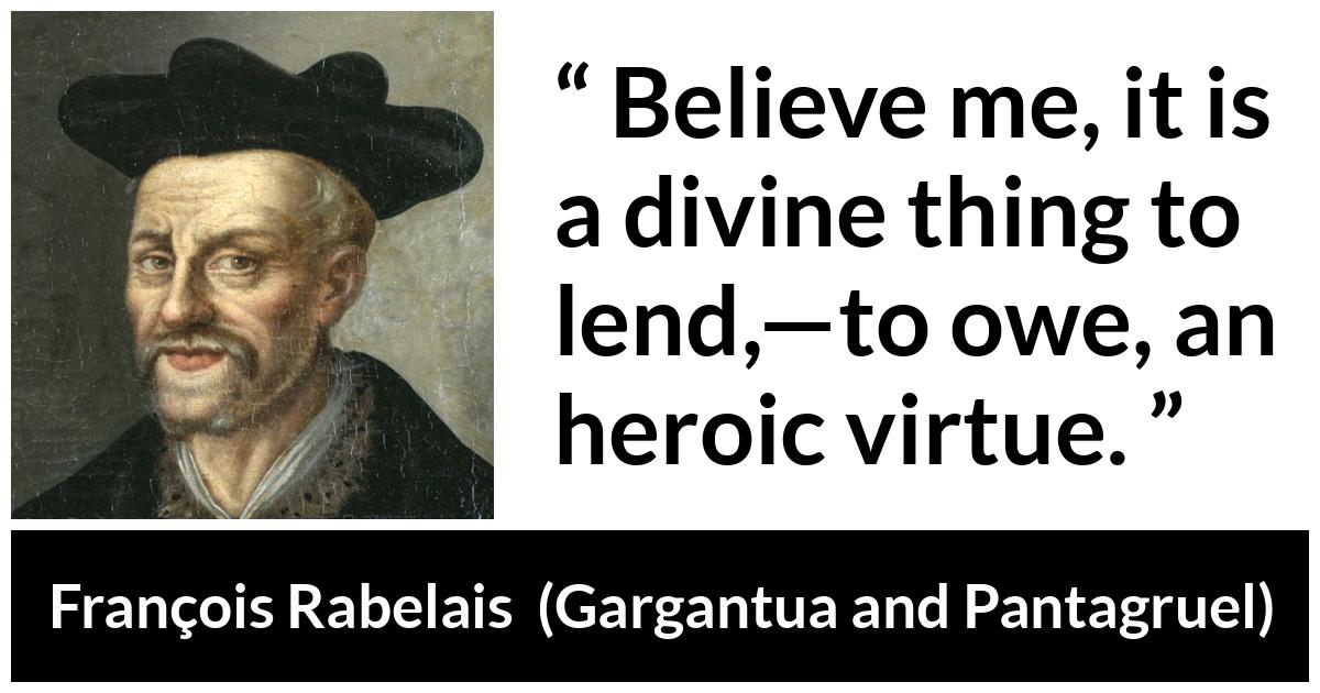 François Rabelais quote about virtue from Gargantua and Pantagruel (1534) - Believe me, it is a divine thing to lend,—to owe, an heroic virtue.