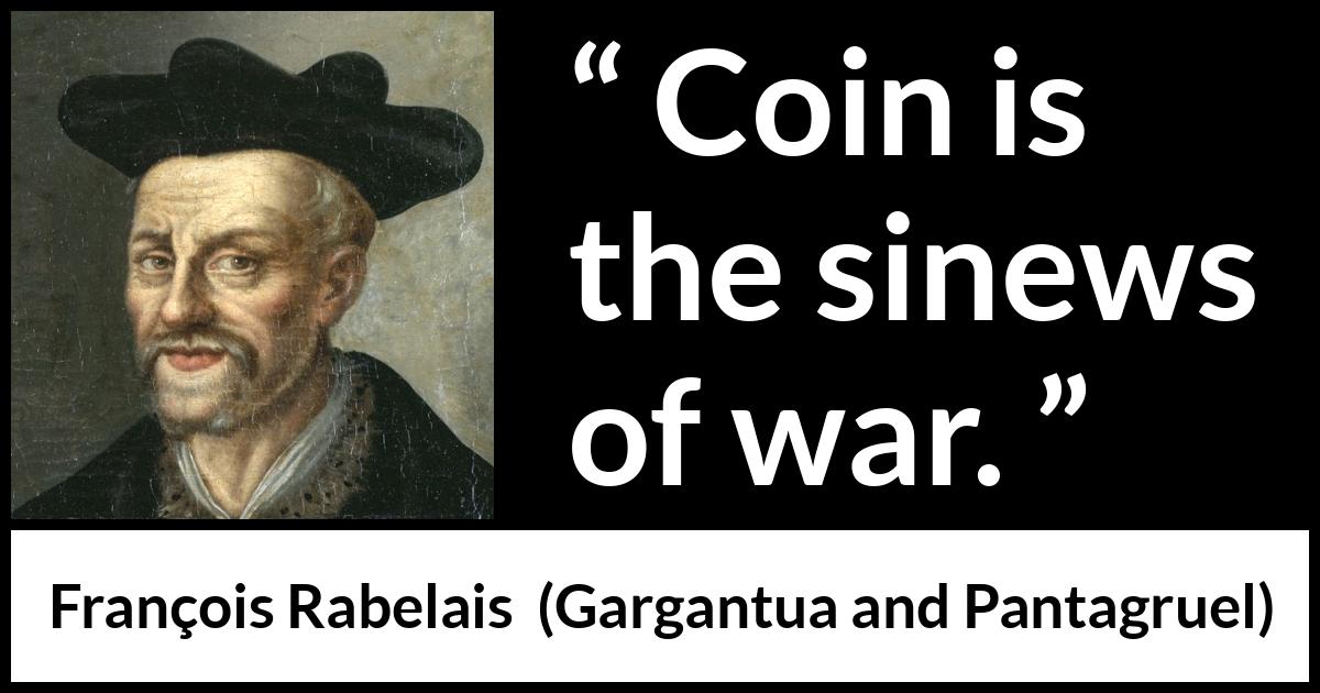 François Rabelais quote about war from Gargantua and Pantagruel (1534) François Rabelais quote about war from Gargantua and Pantagruel (1534) - Coin is the sinews of war.