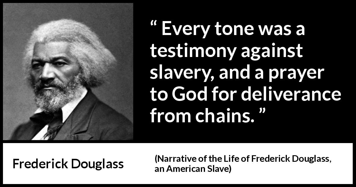 Frederick Douglass quote about God from Narrative of the Life of Frederick Douglass, an American Slave - Every tone was a testimony against slavery, and a prayer to God for deliverance from chains.