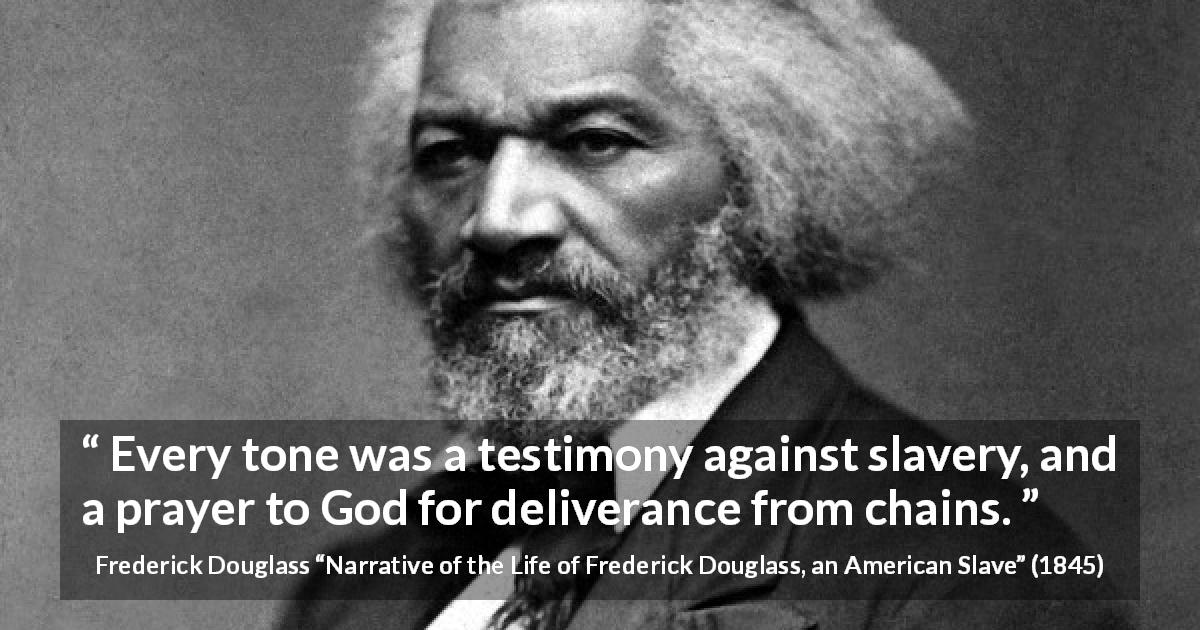 Frederick Douglass quote about God from Narrative of the Life of Frederick Douglass, an American Slave - Every tone was a testimony against slavery, and a prayer to God for deliverance from chains.