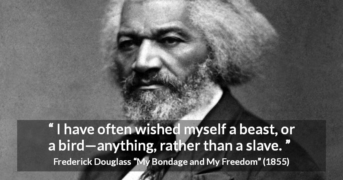 Frederick Douglass quote about freedom from My Bondage and My Freedom - I have often wished myself a beast, or a bird—anything, rather than a slave.