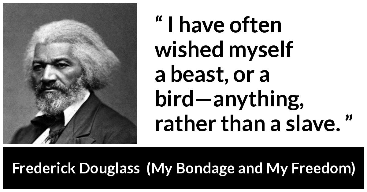 Frederick Douglass quote about freedom from My Bondage and My Freedom - I have often wished myself a beast, or a bird—anything, rather than a slave.