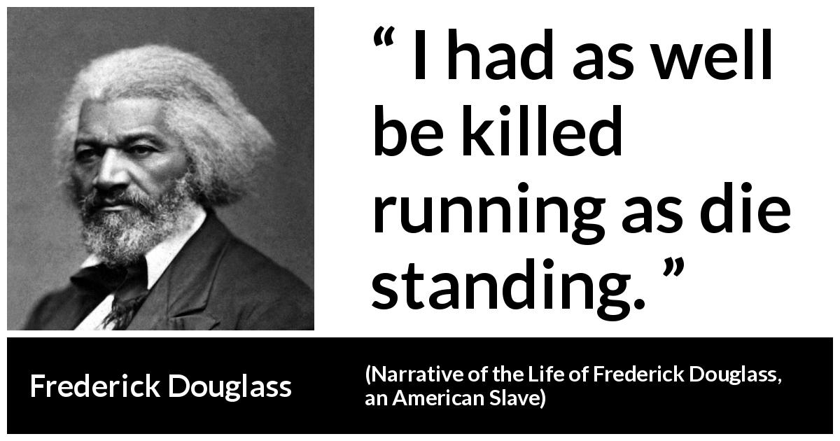 Frederick Douglass quote about killing from Narrative of the Life of Frederick Douglass, an American Slave - I had as well be killed running as die standing.