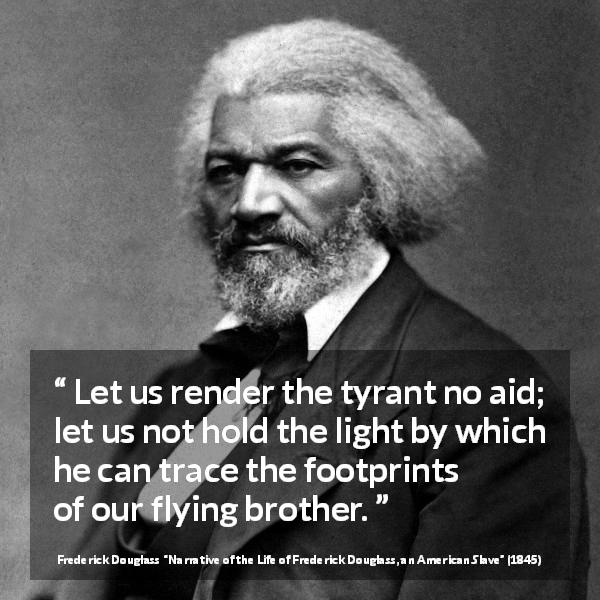 Frederick Douglass quote about light from Narrative of the Life of Frederick Douglass, an American Slave - Let us render the tyrant no aid; let us not hold the light by which he can trace the footprints of our flying brother.