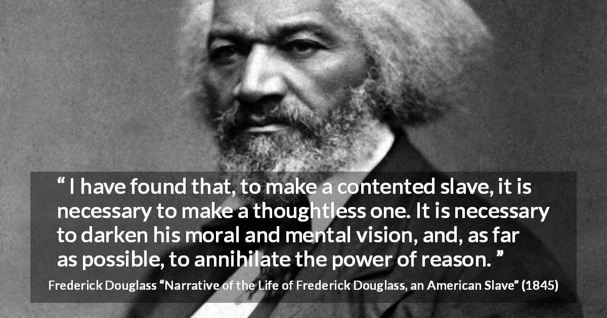 Frederick Douglass quote about reason from Narrative of the Life of Frederick Douglass, an American Slave - It is necessary to darken his moral and mental vision, and, as far as possible, to annihilate the power of reason.